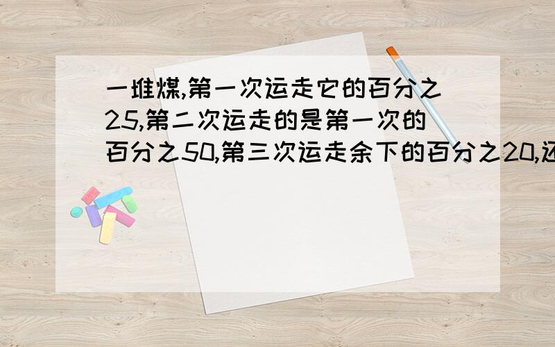 一堆煤,第一次运走它的百分之25,第二次运走的是第一次的百分之50,第三次运走余下的百分之20,还剩40吨,原来这些煤有多少吨?