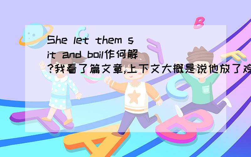 She let them sit and boil作何解?我看了篇文章,上下文大概是说他放了鸡蛋在锅里煮,可是She let them sit and boil这句话我不知道怎么翻译,