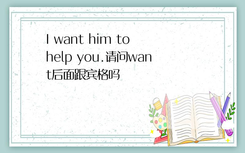 I want him to help you.请问want后面跟宾格吗