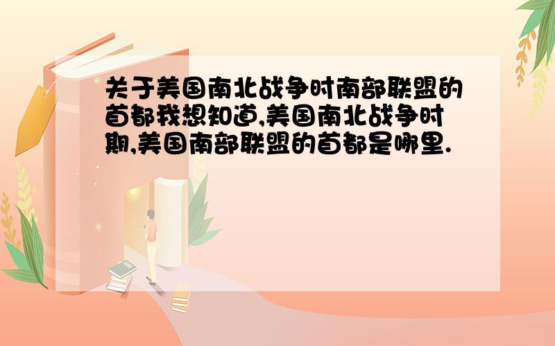 关于美国南北战争时南部联盟的首都我想知道,美国南北战争时期,美国南部联盟的首都是哪里.