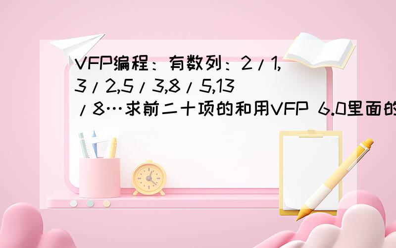 VFP编程：有数列：2/1,3/2,5/3,8/5,13/8…求前二十项的和用VFP 6.0里面的语言