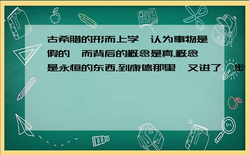 古希腊的形而上学,认为事物是假的,而背后的概念是真.概念是永恒的东西.到康德那里,又进了一步,事物的概念是人来制定的,而这些制定的概念都是先验的.我有点糊涂了.求详解,推荐书也可以