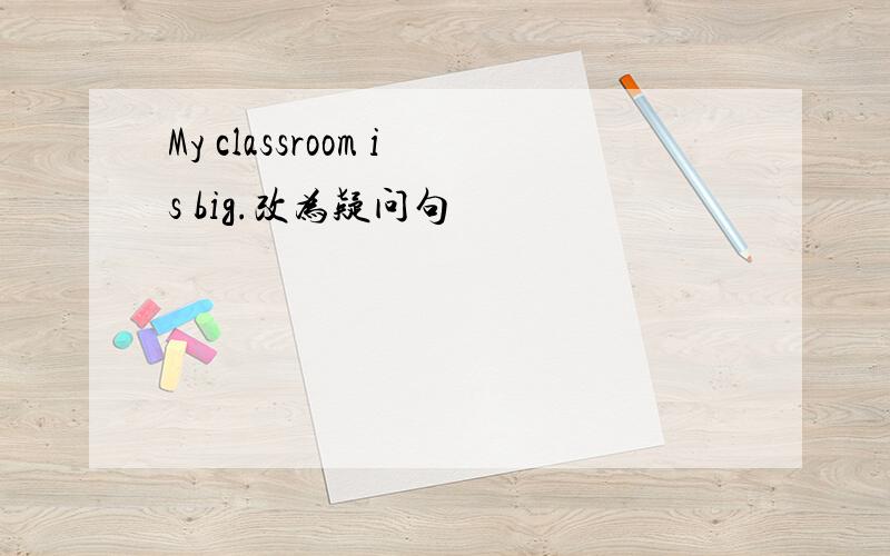 My classroom is big.改为疑问句