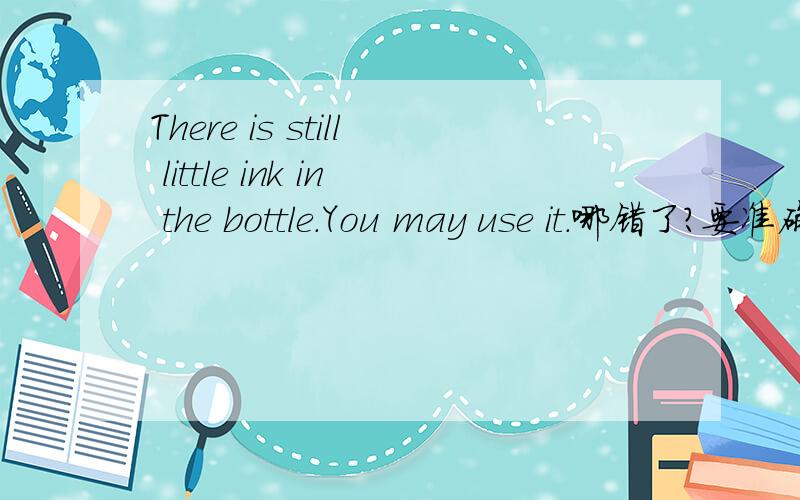 There is still little ink in the bottle.You may use it.哪错了?要准确的