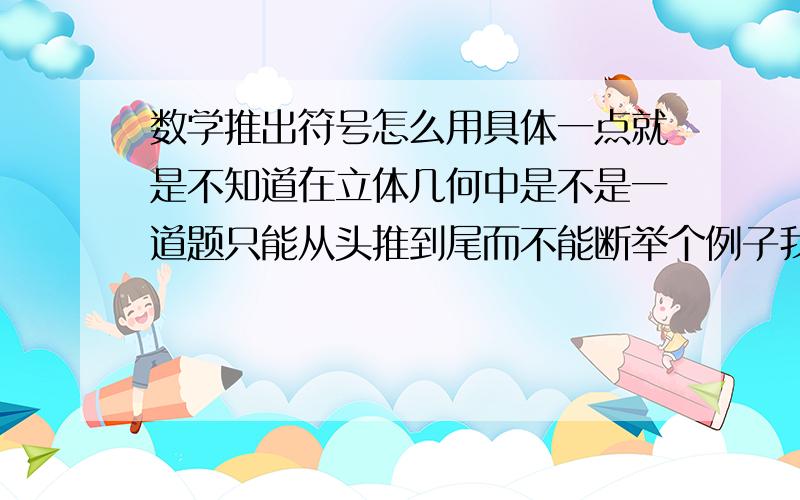 数学推出符号怎么用具体一点就是不知道在立体几何中是不是一道题只能从头推到尾而不能断举个例子我要证明一个结论 需要三个条件 A B C而这A B C都需要我证明推出A要条件1 2 3推B 4 5 6推C 7