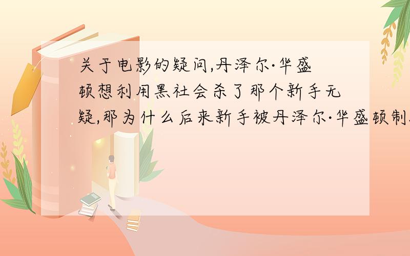 关于电影的疑问,丹泽尔·华盛顿想利用黑社会杀了那个新手无疑,那为什么后来新手被丹泽尔·华盛顿制服后,他分明有机会,但是没有杀了那个新手?为什么啊,