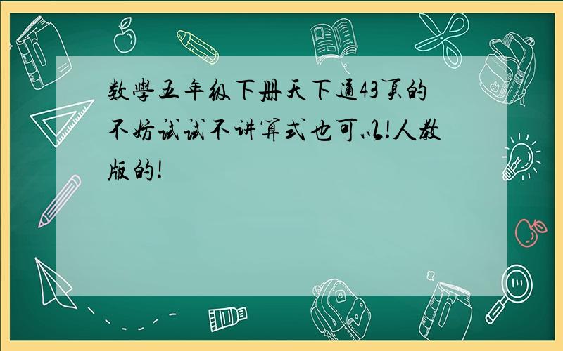 数学五年级下册天下通43页的不妨试试不讲算式也可以!人教版的!