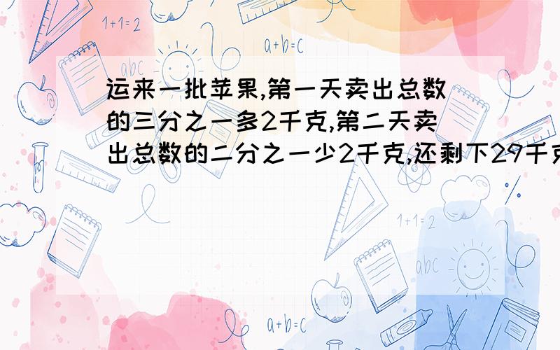 运来一批苹果,第一天卖出总数的三分之一多2千克,第二天卖出总数的二分之一少2千克,还剩下29千克苹果几千克?