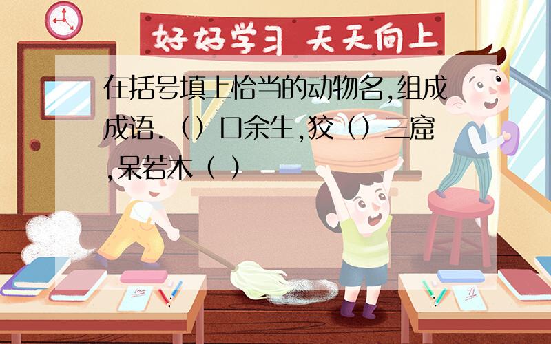 在括号填上恰当的动物名,组成成语.（）口余生,狡（）三窟,呆若木（ ）