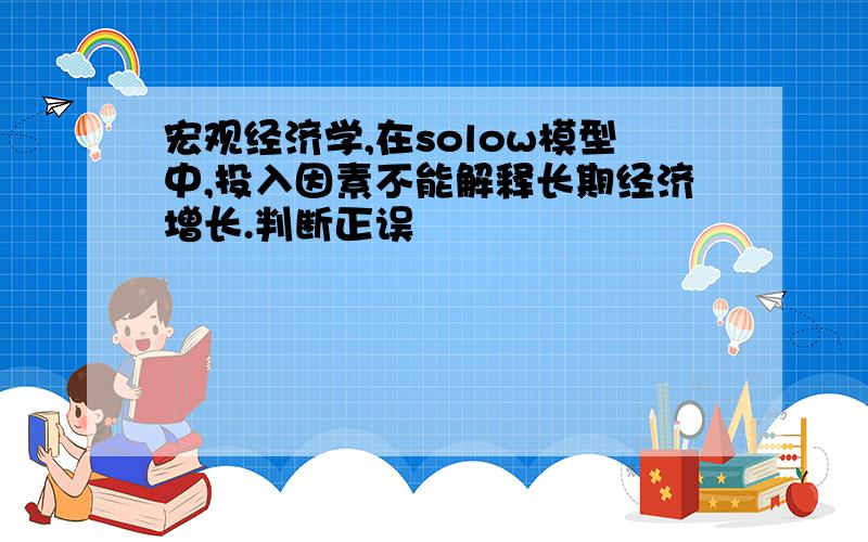 宏观经济学,在solow模型中,投入因素不能解释长期经济增长.判断正误