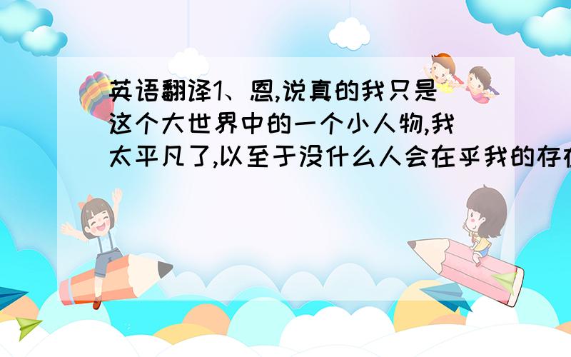 英语翻译1、恩,说真的我只是这个大世界中的一个小人物,我太平凡了,以至于没什么人会在乎我的存在.2、也许你会认为我的“自我介绍”看起来很无聊,但是我不知道如果才能使我的“自我介