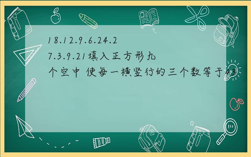 18.12.9.6.24.27.3.9.21填入正方形九个空中 使每一横竖行的三个数等于43