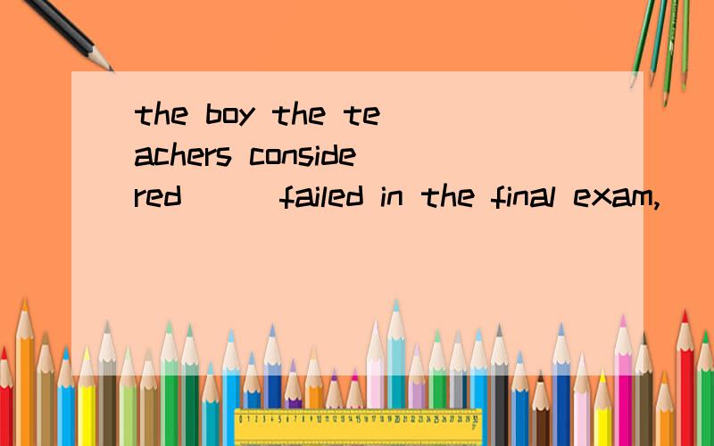 the boy the teachers considered___failed in the final exam,___surprised them very much.A to be the best,which B as the best student .that C to have been studyiing well.it D such as a good student ,which the answer is A,tell me why ,thanks划分下句