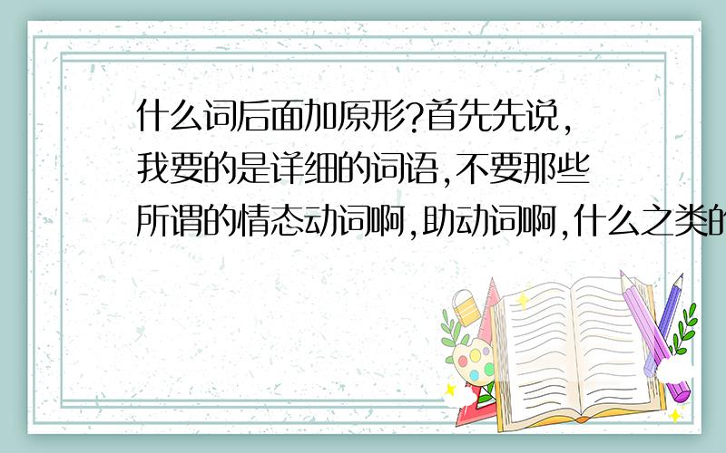 什么词后面加原形?首先先说,我要的是详细的词语,不要那些所谓的情态动词啊,助动词啊,什么之类的,准确和我说 是 should或 to之类的,