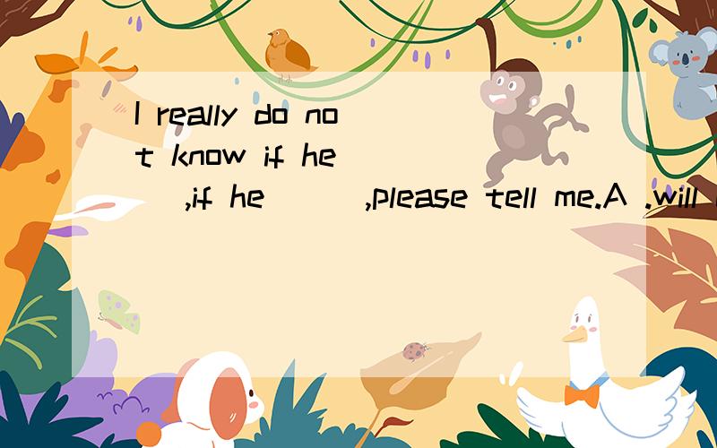 I really do not know if he ( ),if he ( ),please tell me.A .will come,will come B .comes,comes C .will come,comes D .comes,will come