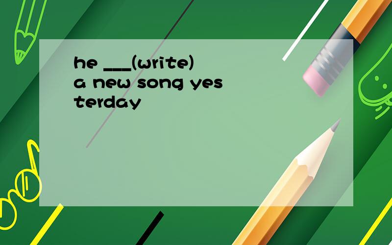 he ___(write) a new song yesterday