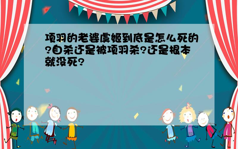 项羽的老婆虞姬到底是怎么死的?自杀还是被项羽杀?还是根本就没死?