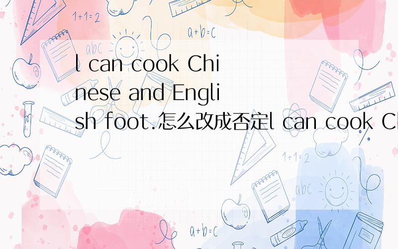 l can cook Chinese and English foot.怎么改成否定l can cook Chinese and English foot.怎么改成否定句?