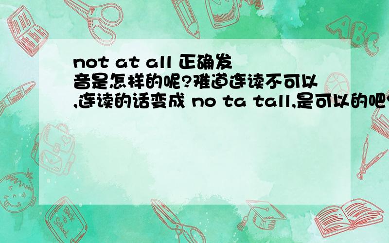 not at all 正确发音是怎样的呢?难道连读不可以,连读的话变成 no ta tall,是可以的吧?闹太那么，黄小明先僧唱的那首歌中的 闹太套 为毛被不断嘲笑？