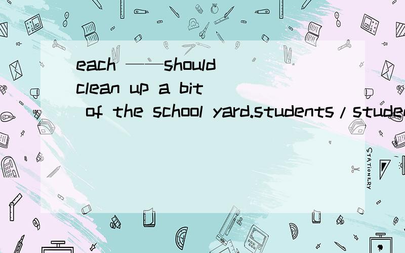 each ——should clean up a bit of the school yard.students/student/a student/ another students