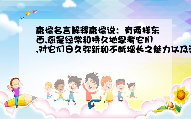 康德名言解释康德说；有两样东西,愈是经常和持久地思考它们,对它们日久弥新和不断增长之魅力以及崇敬之情就愈加充实着心灵：我头顶的星空,和我心中的道德准则.他为什么这么说?一般