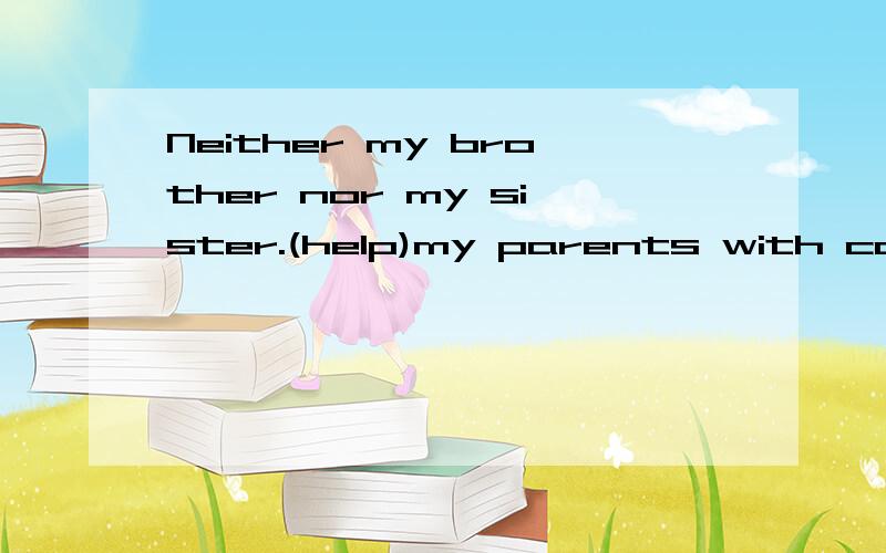 Neither my brother nor my sister.(help)my parents with cooking用词的适当形式填空.（省略号是要填的词,括号里的是题目给的词）