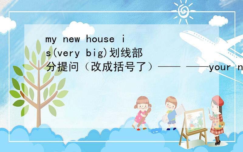 my new house is(very big)划线部分提问（改成括号了）—— ——your new house