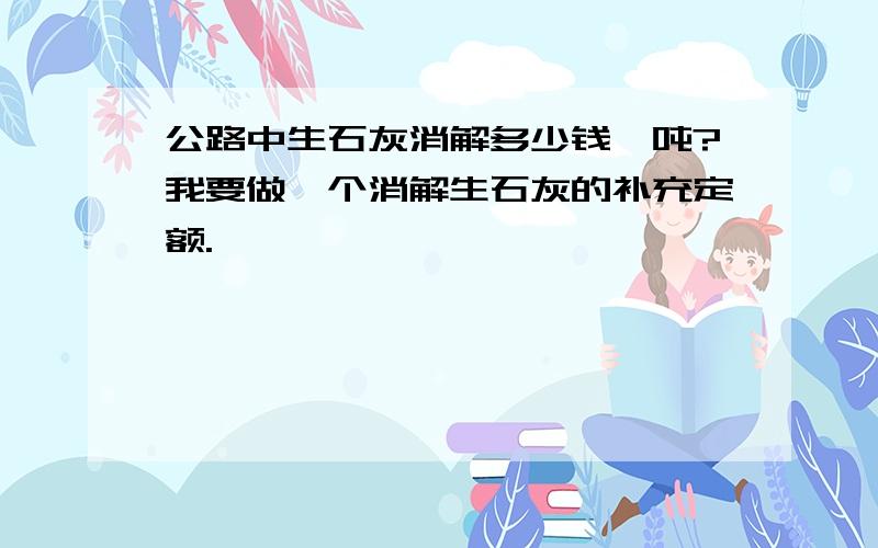 公路中生石灰消解多少钱一吨?我要做一个消解生石灰的补充定额.