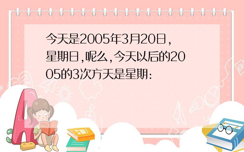 今天是2005年3月20日,星期日,呢么,今天以后的2005的3次方天是星期: