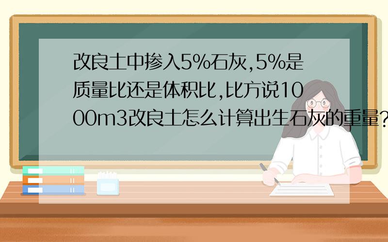 改良土中掺入5%石灰,5%是质量比还是体积比,比方说1000m3改良土怎么计算出生石灰的重量?