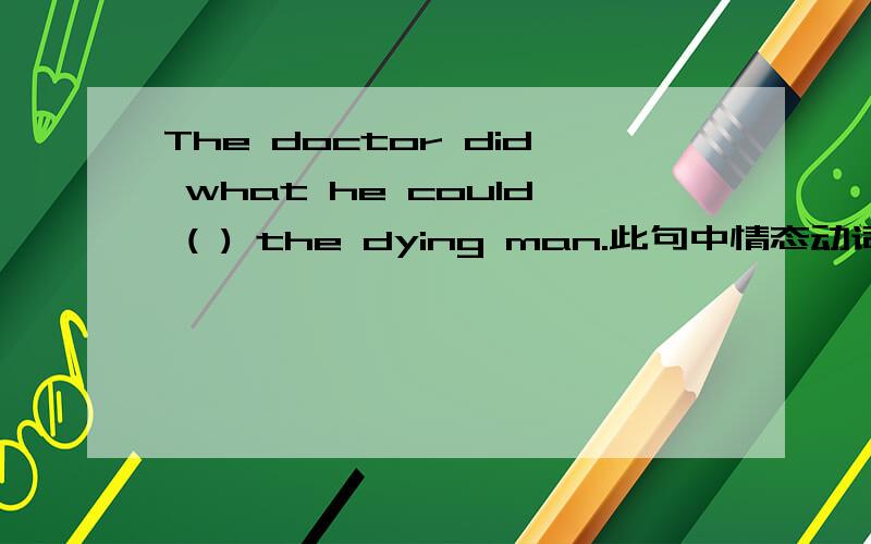 The doctor did what he could ( ) the dying man.此句中情态动词could后为什么不用动词原形而是不定...The doctor did what he could ( ) the dying man.此句中情态动词could后为什么不用动词原形而是不定式结构呢?