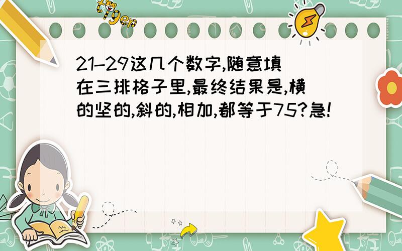 21-29这几个数字,随意填在三排格子里,最终结果是,横的坚的,斜的,相加,都等于75?急!