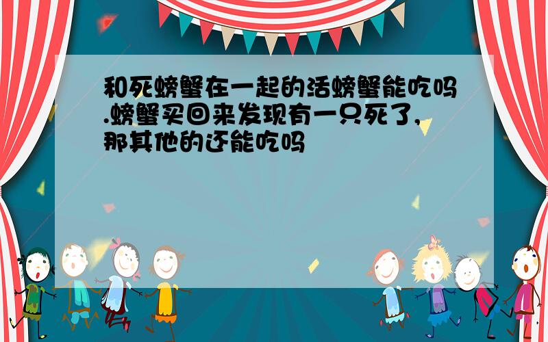 和死螃蟹在一起的活螃蟹能吃吗.螃蟹买回来发现有一只死了,那其他的还能吃吗