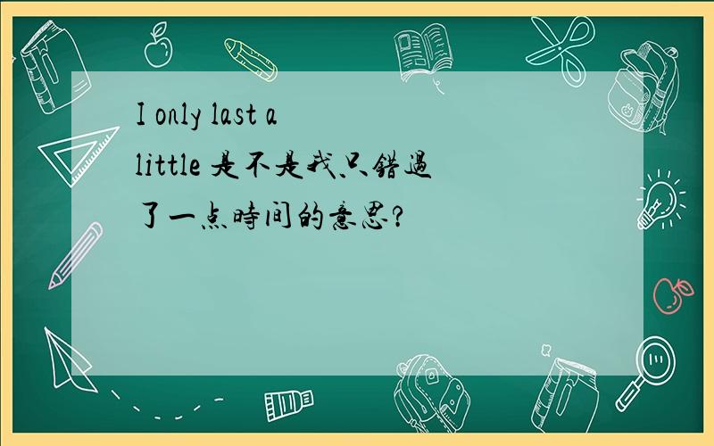 I only last a little 是不是我只错过了一点时间的意思?