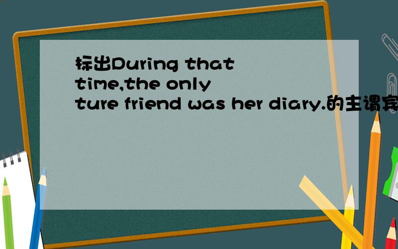 标出During that time,the only ture friend was her diary.的主谓宾,以及写出该句子涉及的语法知识.