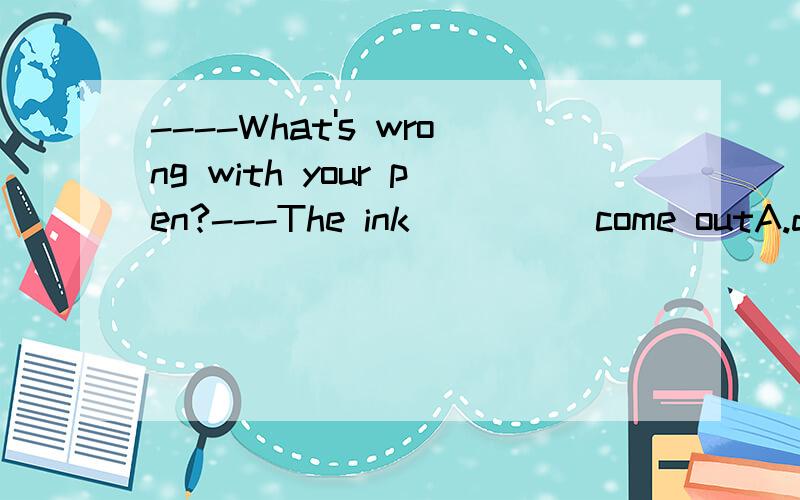 ----What's wrong with your pen?---The ink ____ come outA.doesn't B.won't C.hasn't D.can't为什么答案是B不是A或者D?