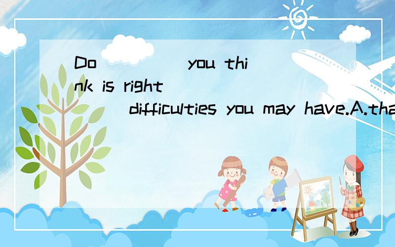 Do_____you think is right______difficulties you may have.A.that whatever B.what whatever (选A)我想这个that是不是代词指“那个”呢，而不是关系代词