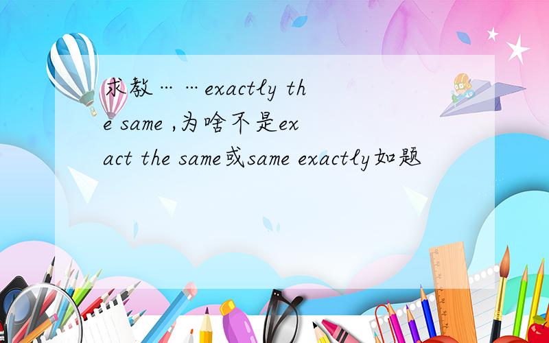 求教……exactly the same ,为啥不是exact the same或same exactly如题