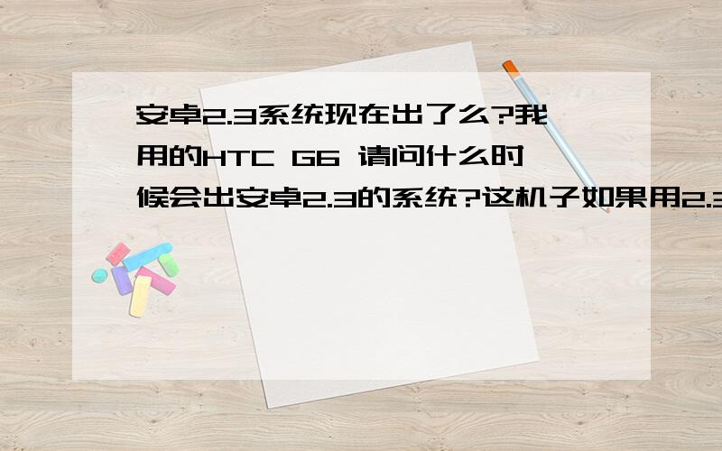 安卓2.3系统现在出了么?我用的HTC G6 请问什么时候会出安卓2.3的系统?这机子如果用2.3的话会兼容么