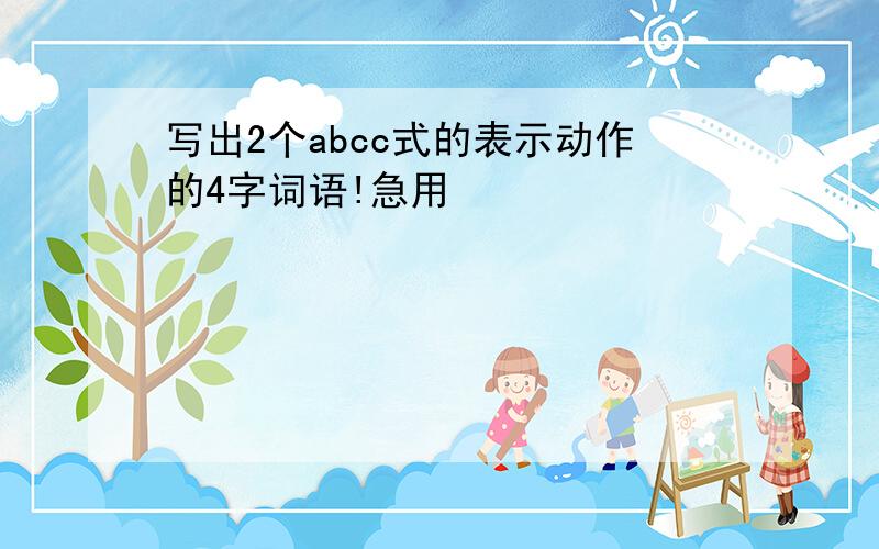 写出2个abcc式的表示动作的4字词语!急用