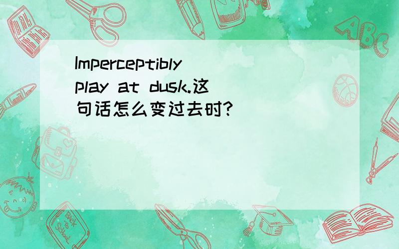 Imperceptibly play at dusk.这句话怎么变过去时?