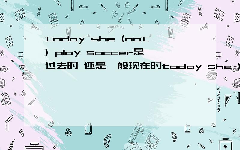 today she (not) play soccer是过去时 还是一般现在时today she ) play soccer