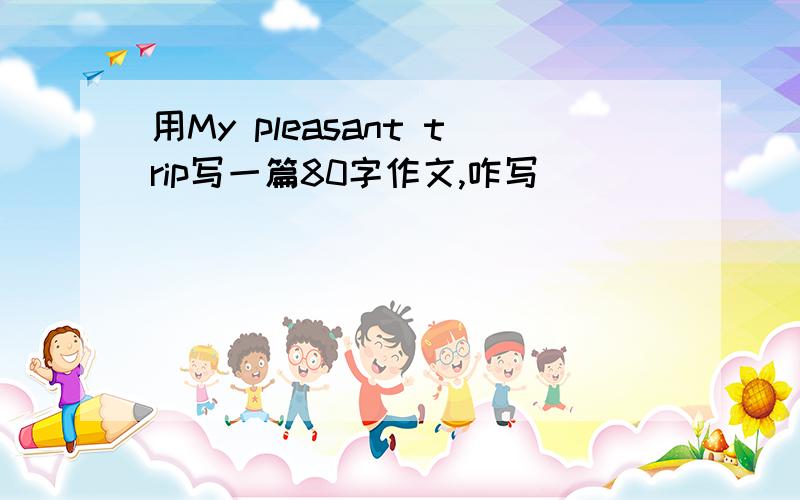 用My pleasant trip写一篇80字作文,咋写