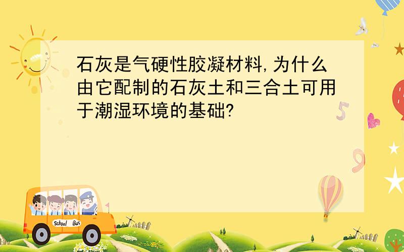 石灰是气硬性胶凝材料,为什么由它配制的石灰土和三合土可用于潮湿环境的基础?