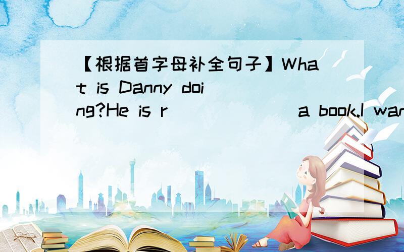 【根据首字母补全句子】What is Danny doing?He is r_______a book.I want to buy some thing f____my family for Christmas.This flower is w_______.It is sick.