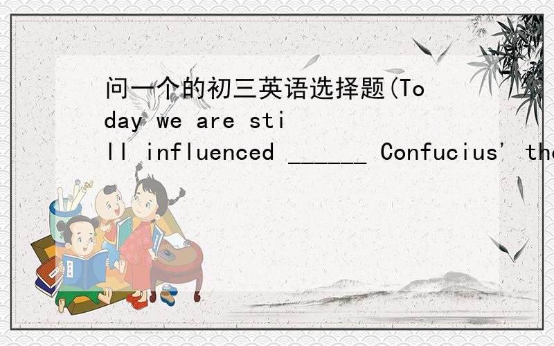 问一个的初三英语选择题(Today we are still influenced ______ Confucius' thoughts.)Today we are still influenced ______ Confucius' thoughts.A.withB.byC.inD.on…………