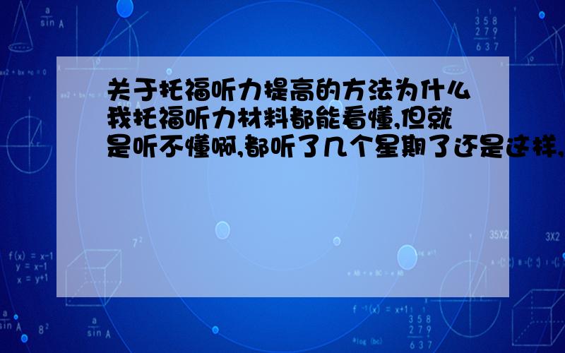 关于托福听力提高的方法为什么我托福听力材料都能看懂,但就是听不懂啊,都听了几个星期了还是这样,咋办呢?一个月后就要考了,有办法提高听力吗