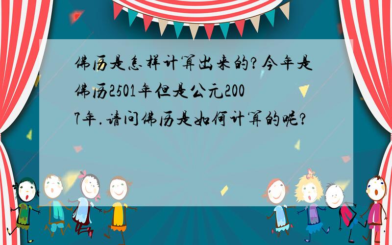 佛历是怎样计算出来的?今年是佛历2501年但是公元2007年.请问佛历是如何计算的呢?