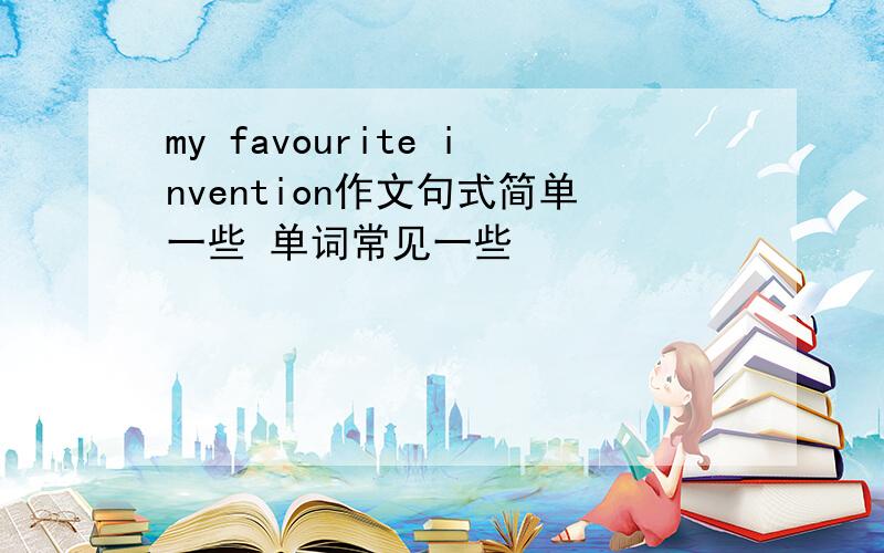 my favourite invention作文句式简单一些 单词常见一些