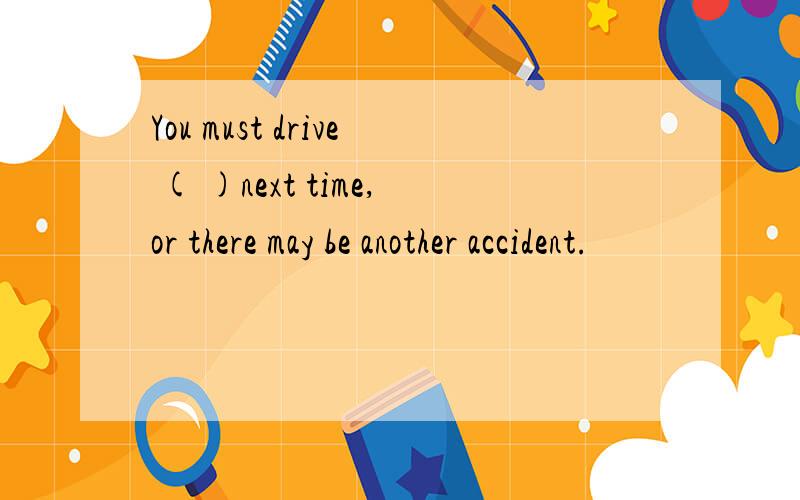 You must drive ( )next time,or there may be another accident.